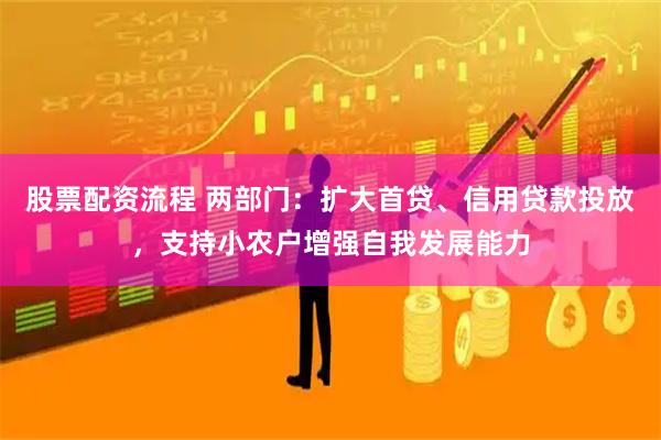 股票配资流程 两部门：扩大首贷、信用贷款投放，支持小农户增强自我发展能力