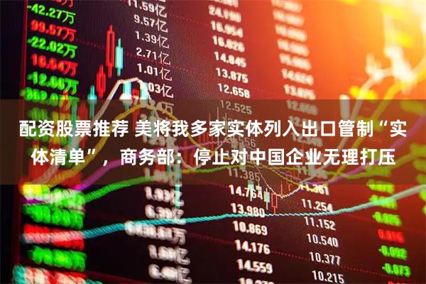 配资股票推荐 美将我多家实体列入出口管制“实体清单”，商务部：停止对中国企业无理打压