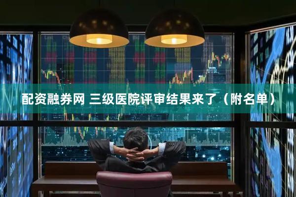 配资融券网 三级医院评审结果来了（附名单）
