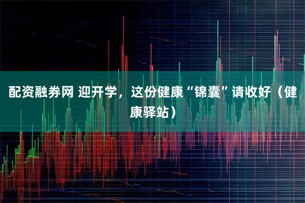 配资融券网 迎开学，这份健康“锦囊”请收好（健康驿站）