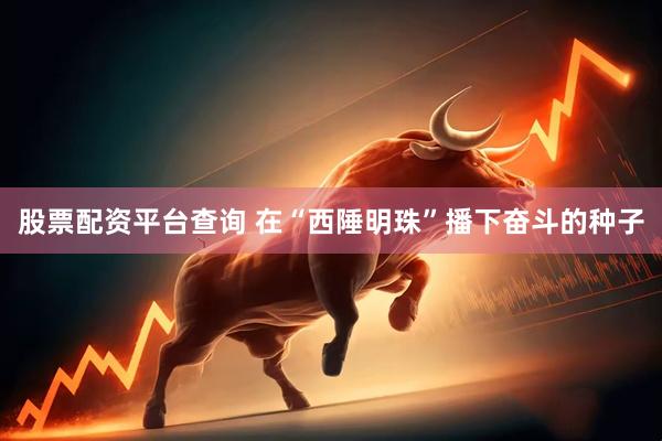 股票配资平台查询 在“西陲明珠”播下奋斗的种子