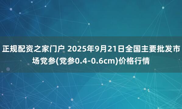 正规配资之家门户 2025年9月21日全国主要批发市场党参(党参0.4-0.6cm)价格行情