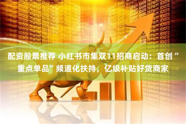配资股票推荐 小红书市集双11招商启动：首创“重点单品”频道化扶持，亿级补贴好货商家
