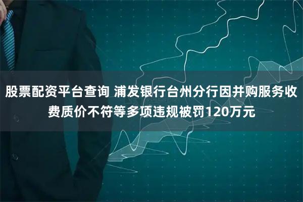 股票配资平台查询 浦发银行台州分行因并购服务收费质价不符等多项违规被罚120万元