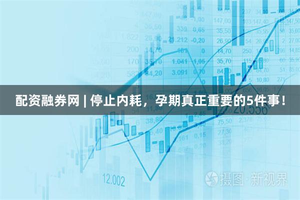 配资融券网 | 停止内耗，孕期真正重要的5件事！