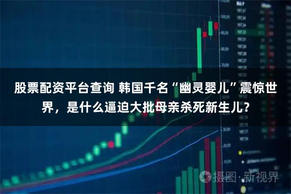股票配资平台查询 韩国千名“幽灵婴儿”震惊世界，是什么逼迫大批母亲杀死新生儿？