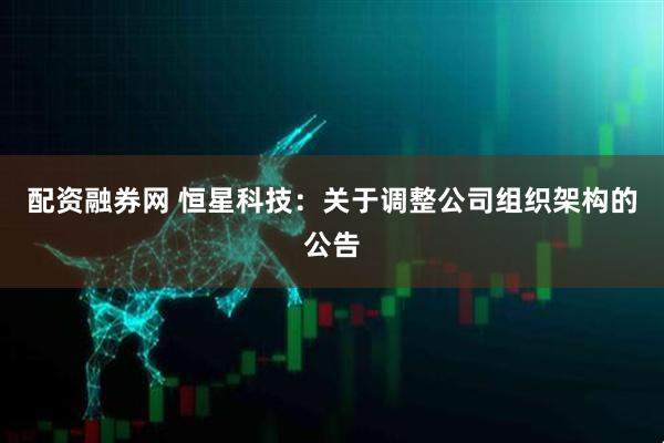 配资融券网 恒星科技：关于调整公司组织架构的公告