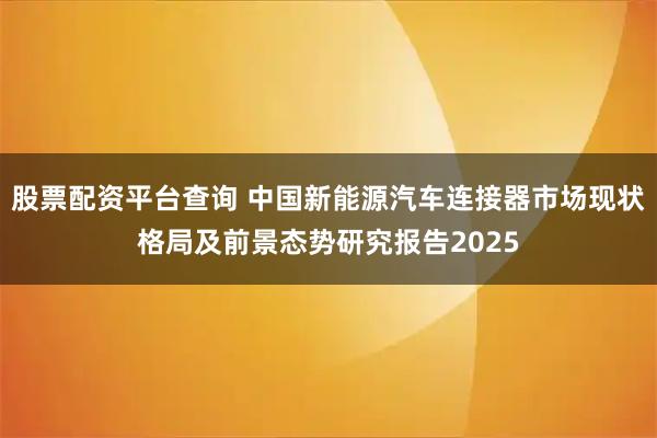 股票配资平台查询 中国新能源汽车连接器市场现状格局及前景态势研究报告2025