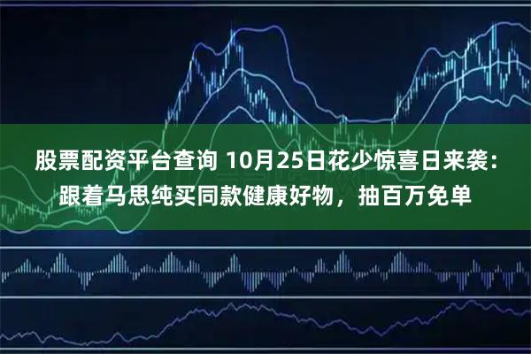 股票配资平台查询 10月25日花少惊喜日来袭：跟着马思纯买同款健康好物，抽百万免单