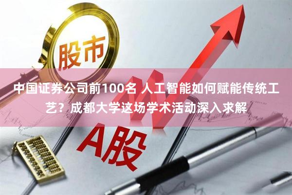 中国证券公司前100名 人工智能如何赋能传统工艺？成都大学这场学术活动深入求解