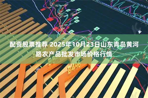 配资股票推荐 2025年10月23日山东青岛黄河路农产品批发市场价格行情