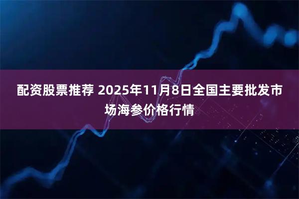 配资股票推荐 2025年11月8日全国主要批发市场海参价格行情