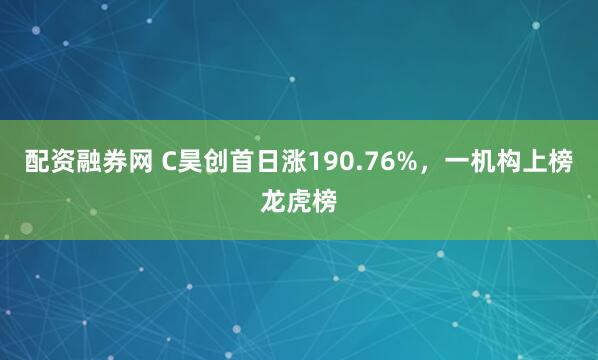 配资融券网 C昊创首日涨190.76%，一机构上榜龙虎榜