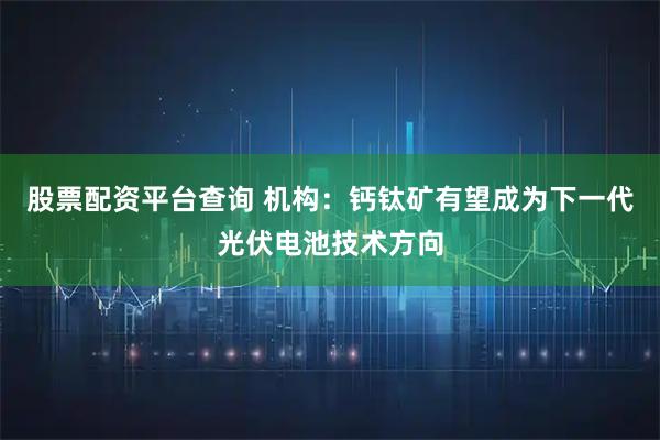 股票配资平台查询 机构：钙钛矿有望成为下一代光伏电池技术方向