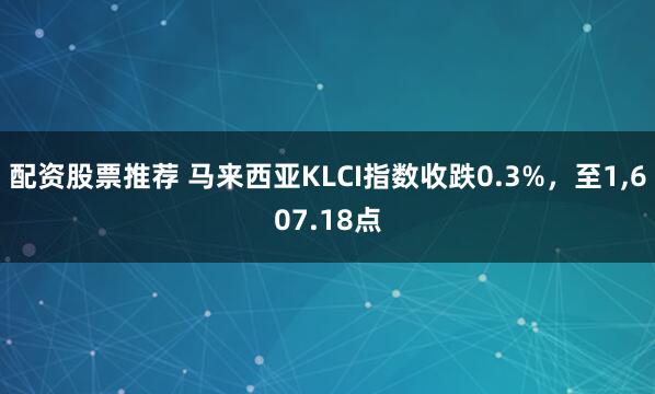 配资股票推荐 马来西亚KLCI指数收跌0.3%，至1,607.18点