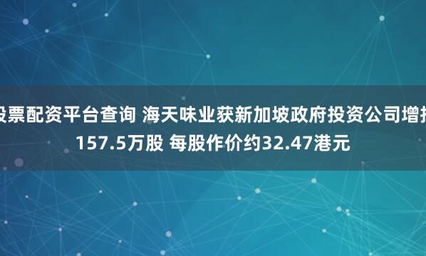 股票配资平台查询 海天味业获新加坡政府投资公司增持157.5万股 每股作价约32.47港元