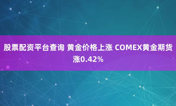 股票配资平台查询 黄金价格上涨 COMEX黄金期货涨0.42%