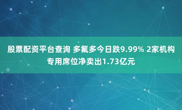 股票配资平台查询 多氟多今日跌9.99% 2家机构专用席位净卖出1.73亿元