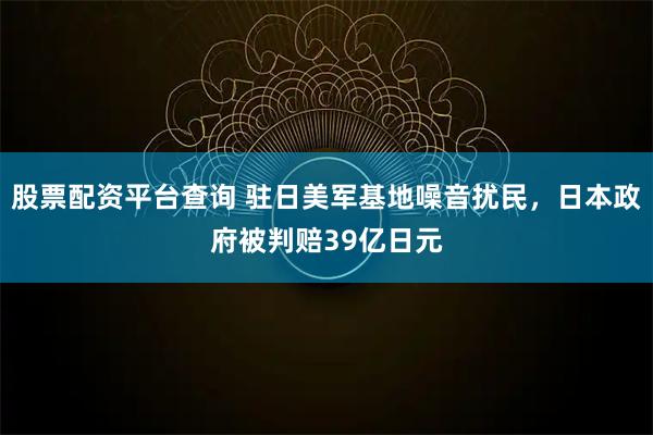 股票配资平台查询 驻日美军基地噪音扰民，日本政府被判赔39亿日元