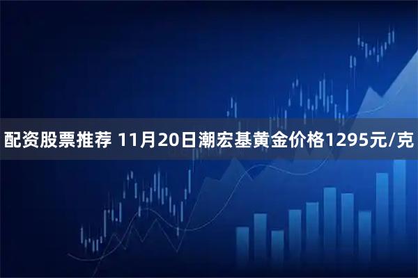 配资股票推荐 11月20日潮宏基黄金价格1295元/克