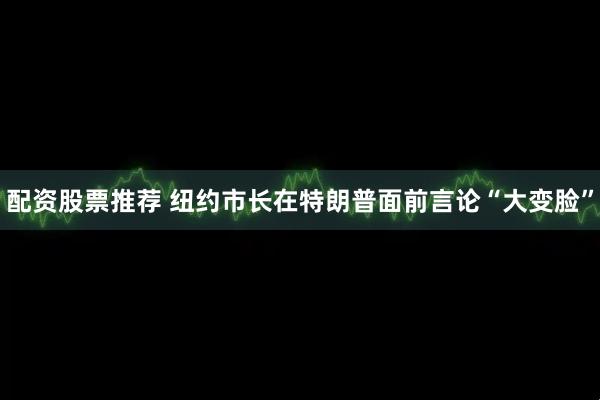 配资股票推荐 纽约市长在特朗普面前言论“大变脸”