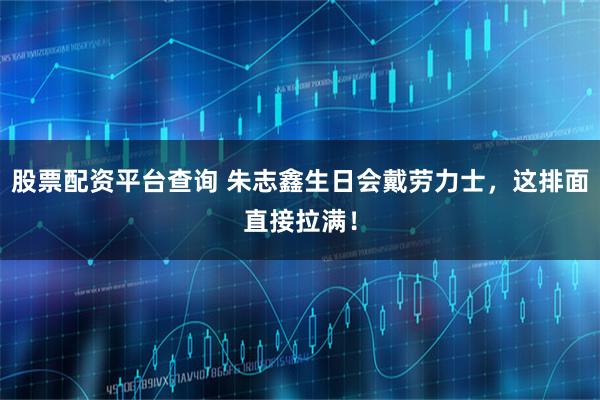 股票配资平台查询 朱志鑫生日会戴劳力士,这排面直接拉满!