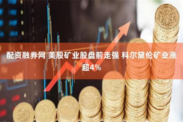 配资融券网 美股矿业股盘前走强 科尔黛伦矿业涨超4%