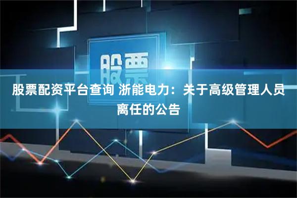 股票配资平台查询 浙能电力：关于高级管理人员离任的公告