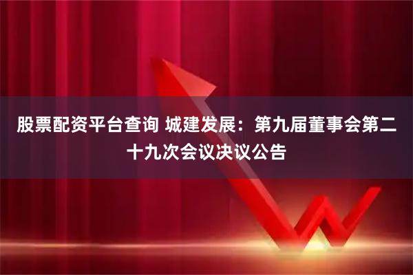 股票配资平台查询 城建发展：第九届董事会第二十九次会议决议公告