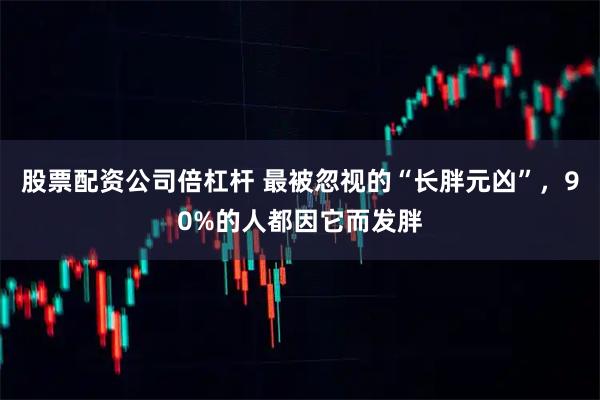 股票配资公司倍杠杆 最被忽视的“长胖元凶”,90%的人都因它而发胖