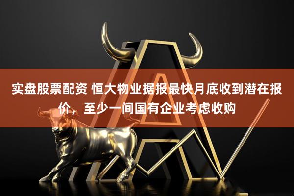 实盘股票配资 恒大物业据报最快月底收到潜在报价，至少一间国有企业考虑收购