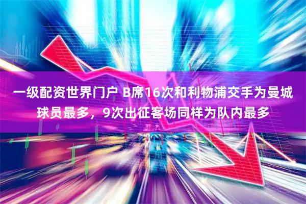 一级配资世界门户 B席16次和利物浦交手为曼城球员最多，9次出征客场同样为队内最多