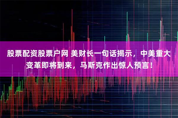 股票配资股票户网 美财长一句话揭示，中美重大变革即将到来，马斯克作出惊人预言！