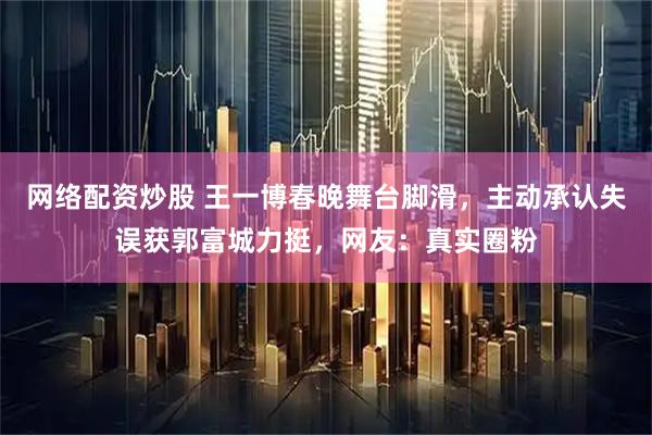 网络配资炒股 王一博春晚舞台脚滑，主动承认失误获郭富城力挺，网友：真实圈粉