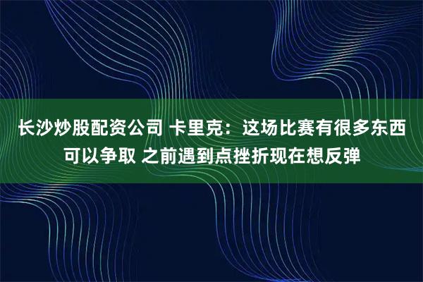长沙炒股配资公司 卡里克：这场比赛有很多东西可以争取 之前遇到点挫折现在想反弹