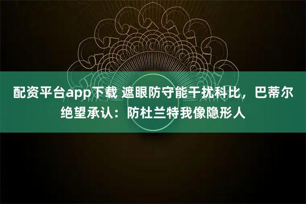 配资平台app下载 遮眼防守能干扰科比，巴蒂尔绝望承认：防杜兰特我像隐形人