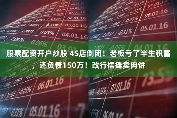 股票配资开户炒股 4S店倒闭！老板亏了半生积蓄，还负债150万！改行摆摊卖肉饼