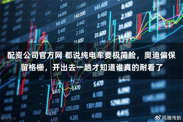 配资公司官方网 都说纯电车要极简脸，奥迪偏保留格栅，开出去一趟才知道谁真的耐看了