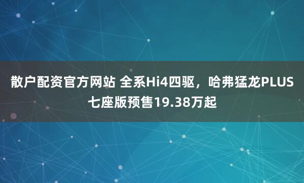 散户配资官方网站 全系Hi4四驱，哈弗猛龙PLUS七座版预售19.38万起
