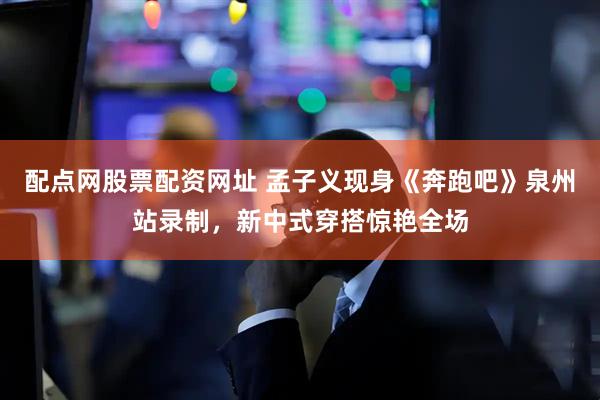 配点网股票配资网址 孟子义现身《奔跑吧》泉州站录制，新中式穿搭惊艳全场