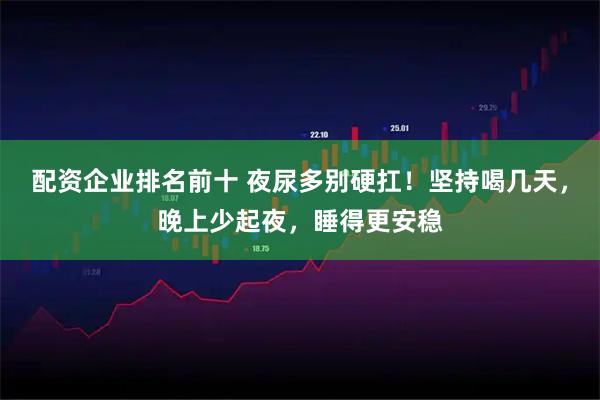 配资企业排名前十 夜尿多别硬扛！坚持喝几天，晚上少起夜，睡得更安稳