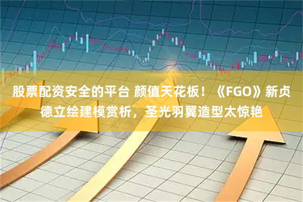 股票配资安全的平台 颜值天花板！《FGO》新贞德立绘建模赏析，圣光羽翼造型太惊艳