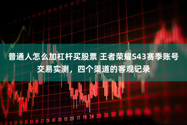 普通人怎么加杠杆买股票 王者荣耀S43赛季账号交易实测，四个渠道的客观记录