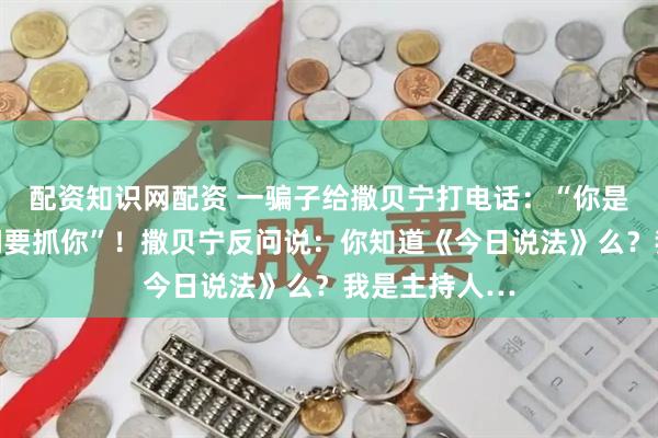 配资知识网配资 一骗子给撒贝宁打电话：“你是人贩子，我们要抓你”！撒贝宁反问说：你知道《今日说法》么？我是主持人…