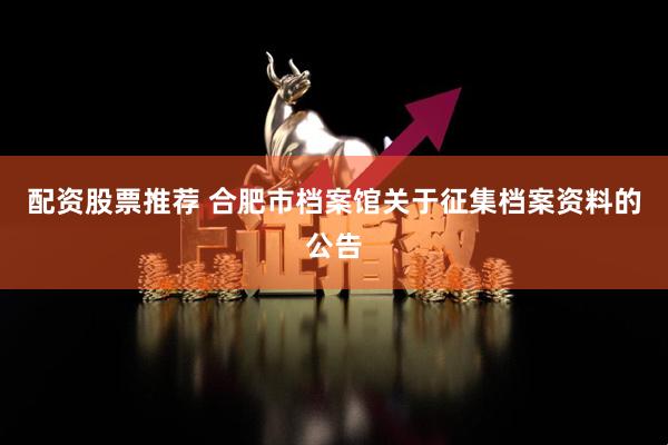 配资股票推荐 合肥市档案馆关于征集档案资料的公告