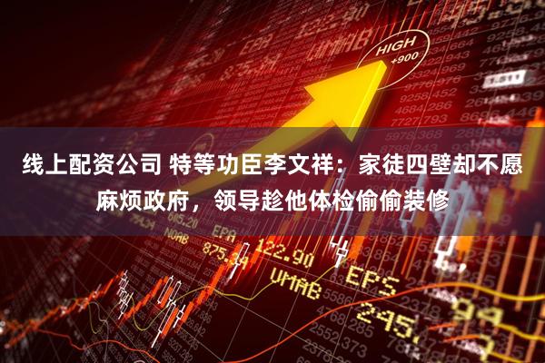 线上配资公司 特等功臣李文祥：家徒四壁却不愿麻烦政府，领导趁他体检偷偷装修