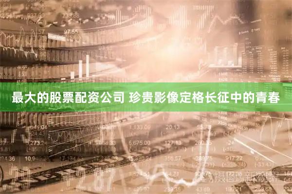 最大的股票配资公司 珍贵影像定格长征中的青春