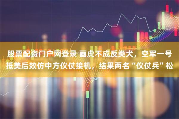股票配资门户网登录 画虎不成反类犬，空军一号抵美后效仿中方仪仗接机，结果两名“仪仗兵”松
