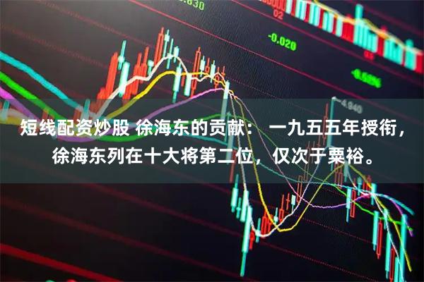 短线配资炒股 徐海东的贡献： 一九五五年授衔，徐海东列在十大将第二位，仅次于粟裕。