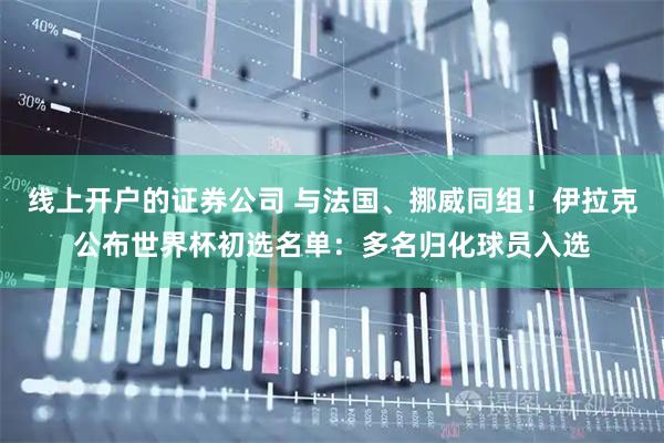 线上开户的证券公司 与法国、挪威同组！伊拉克公布世界杯初选名单：多名归化球员入选